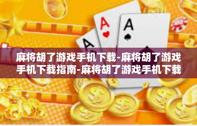 麻将胡了游戏手机下载-麻将胡了游戏手机下载指南-麻将胡了游戏手机下载