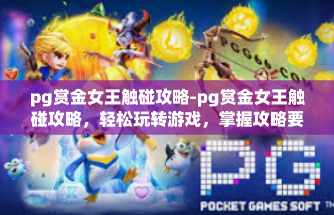 pg赏金女王触碰攻略-pg赏金女王触碰攻略，轻松玩转游戏，掌握攻略要领-pg赏金女王触碰攻略