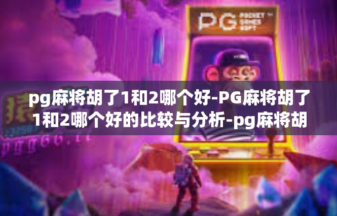pg麻将胡了1和2哪个好-PG麻将胡了1和2哪个好的比较与分析-pg麻将胡了1和2哪个好