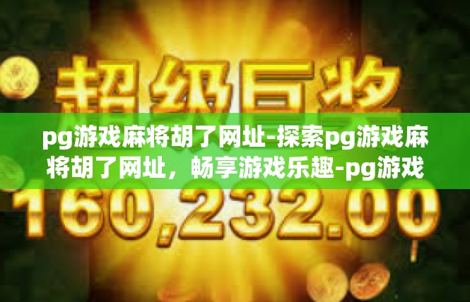 pg游戏麻将胡了网址-探索pg游戏麻将胡了网址，畅享游戏乐趣-pg游戏麻将胡了网址