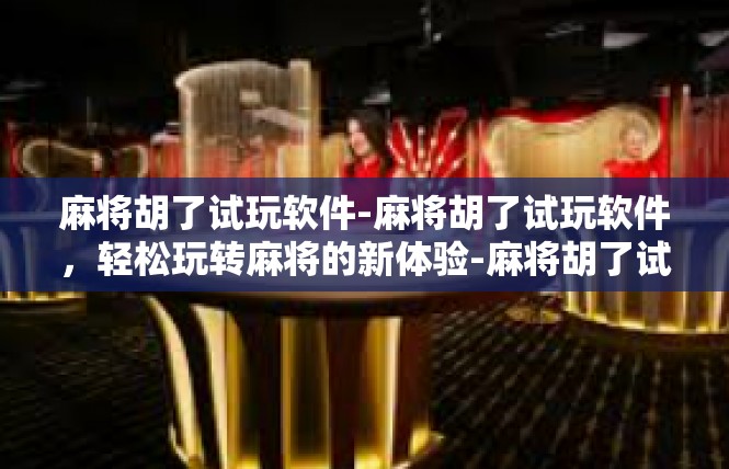 麻将胡了试玩软件-麻将胡了试玩软件，轻松玩转麻将的新体验-麻将胡了试玩软件