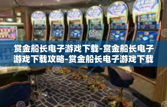 赏金船长电子游戏下载-赏金船长电子游戏下载攻略-赏金船长电子游戏下载