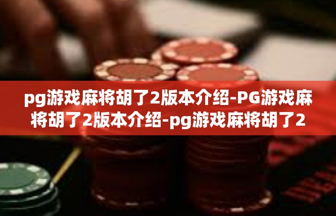 pg游戏麻将胡了2版本介绍-PG游戏麻将胡了2版本介绍-pg游戏麻将胡了2版本介绍