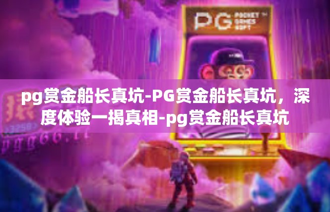 pg赏金船长真坑-PG赏金船长真坑，深度体验一揭真相-pg赏金船长真坑