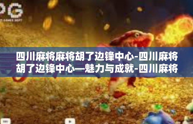 四川麻将麻将胡了边锋中心-四川麻将胡了边锋中心—魅力与成就-四川麻将麻将胡了边锋中心