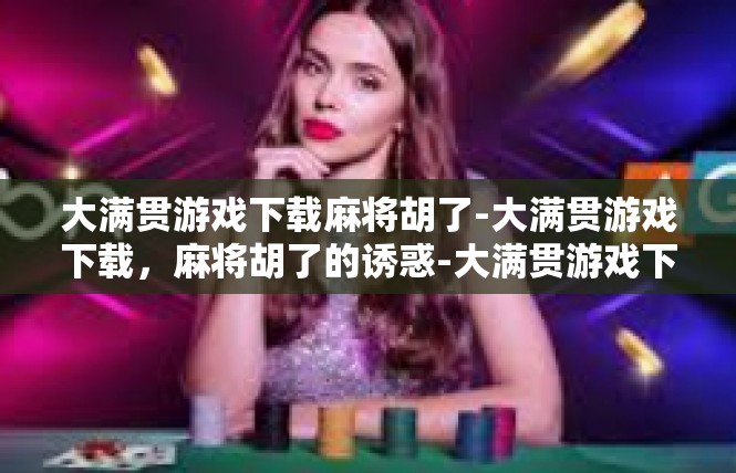 大满贯游戏下载麻将胡了-大满贯游戏下载，麻将胡了的诱惑-大满贯游戏下载麻将胡了