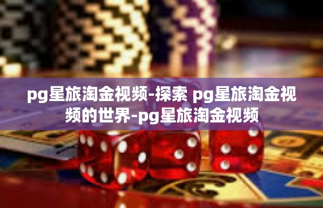 pg星旅淘金视频-探索 pg星旅淘金视频的世界-pg星旅淘金视频