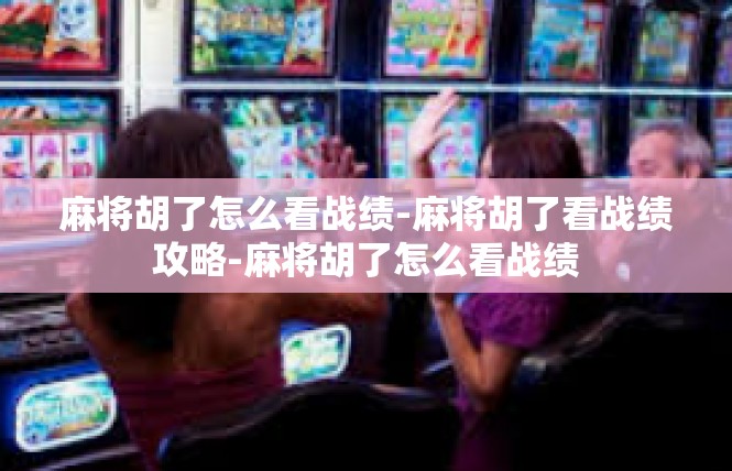 麻将胡了怎么看战绩-麻将胡了看战绩攻略-麻将胡了怎么看战绩