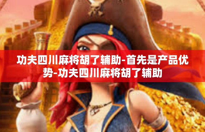 功夫四川麻将胡了辅助-首先是产品优势-功夫四川麻将胡了辅助