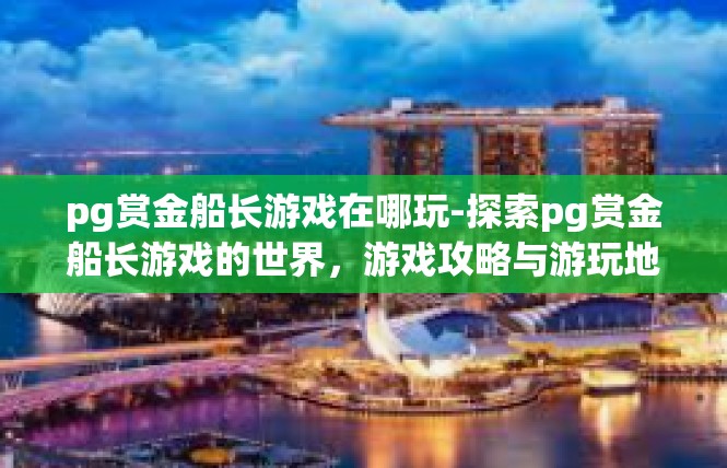 pg赏金船长游戏在哪玩-探索pg赏金船长游戏的世界，游戏攻略与游玩地点-pg赏金船长游戏在哪玩