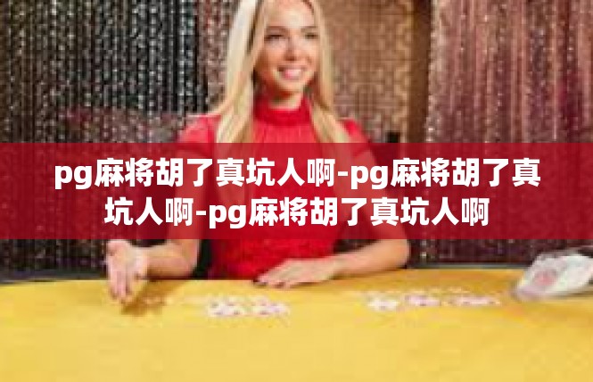 pg麻将胡了真坑人啊-pg麻将胡了真坑人啊-pg麻将胡了真坑人啊