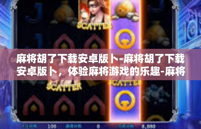 麻将胡了下载安卓版卜-麻将胡了下载安卓版卜，体验麻将游戏的乐趣-麻将胡了下载安卓版卜