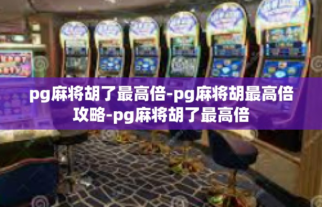 pg麻将胡了最高倍-pg麻将胡最高倍攻略-pg麻将胡了最高倍