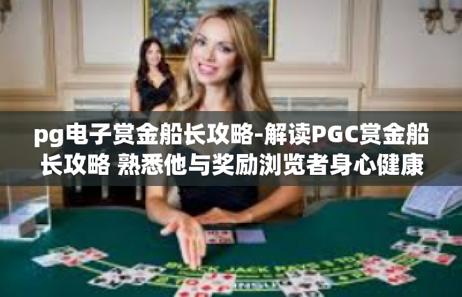 pg电子赏金船长攻略-解读PGC赏金船长攻略 熟悉他与奖励浏览者身心健康机数值三大产品经典之说术方式-pg电子赏金船长攻略
