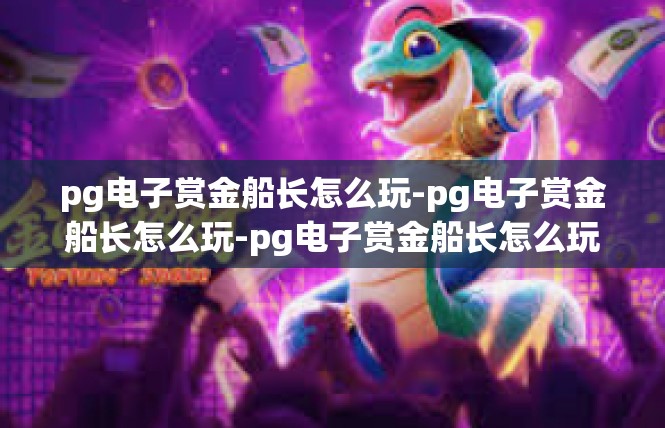 pg电子赏金船长怎么玩-pg电子赏金船长怎么玩-pg电子赏金船长怎么玩
