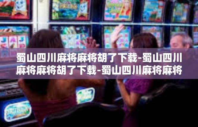 蜀山四川麻将麻将胡了下载-蜀山四川麻将麻将胡了下载-蜀山四川麻将麻将胡了下载