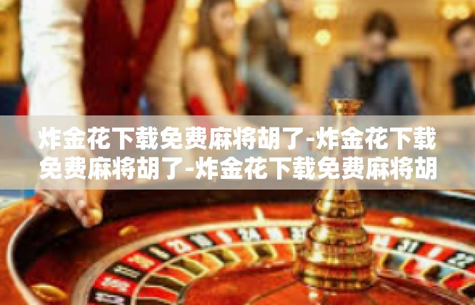 炸金花下载免费麻将胡了-炸金花下载免费麻将胡了-炸金花下载免费麻将胡了