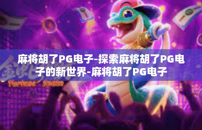 麻将胡了PG电子-探索麻将胡了PG电子的新世界-麻将胡了PG电子