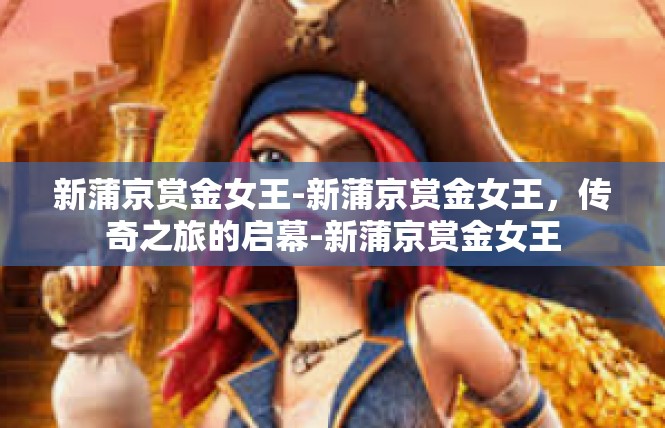 新蒲京赏金女王-新蒲京赏金女王，传奇之旅的启幕-新蒲京赏金女王