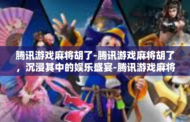 腾讯游戏麻将胡了-腾讯游戏麻将胡了，沉浸其中的娱乐盛宴-腾讯游戏麻将胡了
