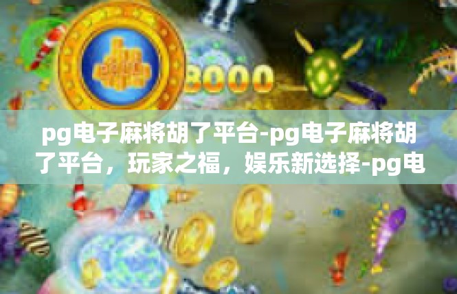 pg电子麻将胡了平台-pg电子麻将胡了平台，玩家之福，娱乐新选择-pg电子麻将胡了平台