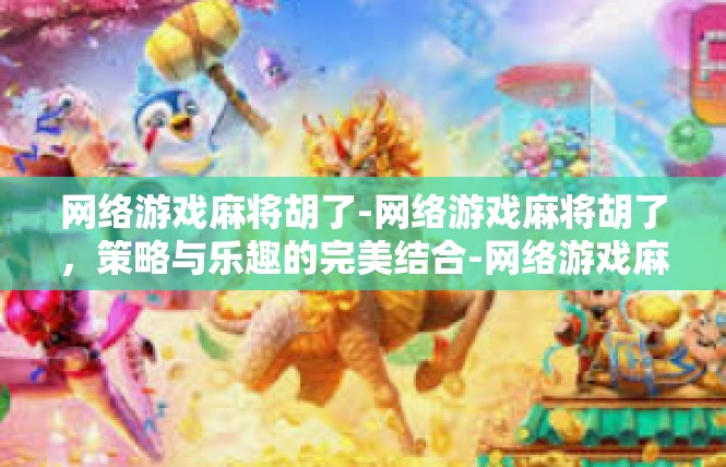 网络游戏麻将胡了-网络游戏麻将胡了，策略与乐趣的完美结合-网络游戏麻将胡了
