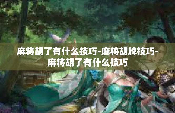 麻将胡了有什么技巧-麻将胡牌技巧-麻将胡了有什么技巧