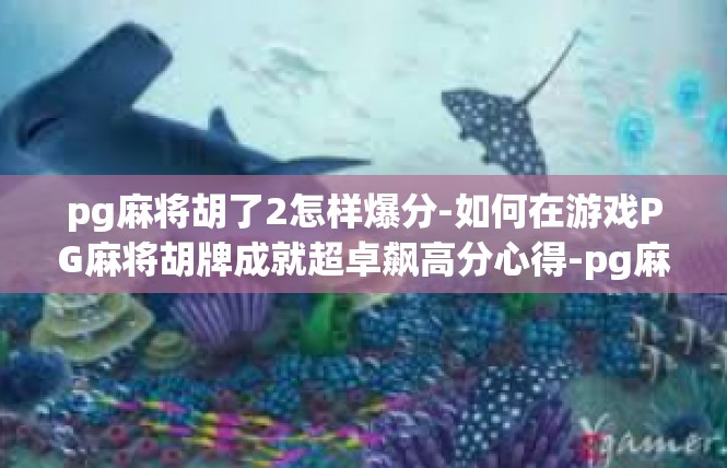 pg麻将胡了2怎样爆分-如何在游戏PG麻将胡牌成就超卓飙高分心得-pg麻将胡了2怎样爆分