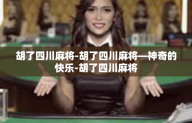 胡了四川麻将-胡了四川麻将—神奇的快乐-胡了四川麻将