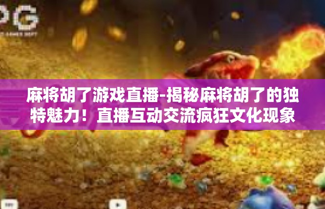 麻将胡了游戏直播-揭秘麻将胡了的独特魅力！直播互动交流疯狂文化现象-麻将胡了游戏直播