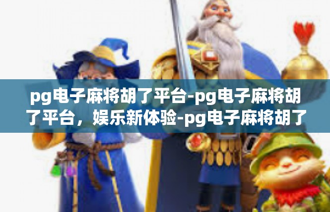 pg电子麻将胡了平台-pg电子麻将胡了平台，娱乐新体验-pg电子麻将胡了平台