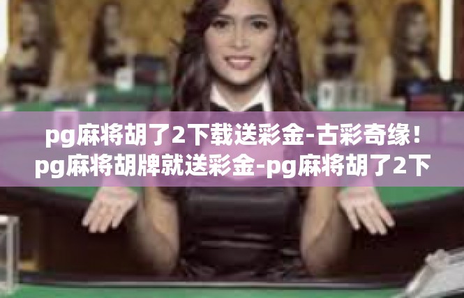 pg麻将胡了2下载送彩金-古彩奇缘！pg麻将胡牌就送彩金-pg麻将胡了2下载送彩金