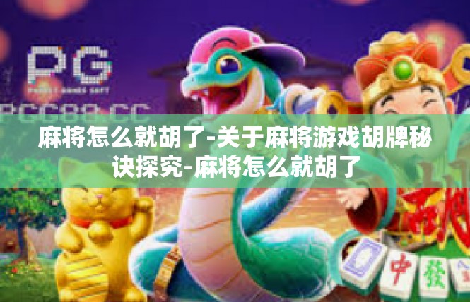 麻将怎么就胡了-关于麻将游戏胡牌秘诀探究-麻将怎么就胡了
