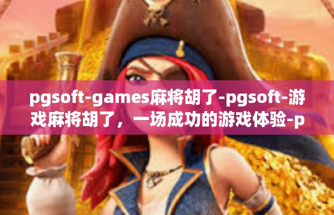 pgsoft-games麻将胡了-pgsoft-游戏麻将胡了，一场成功的游戏体验-pgsoft-games麻将胡了