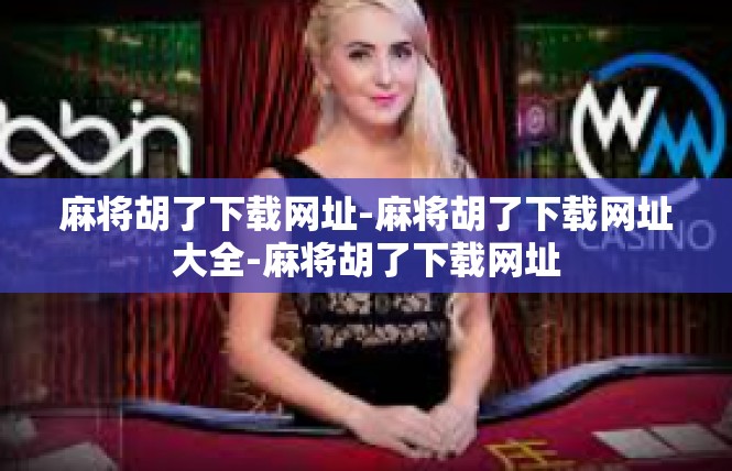 麻将胡了下载网址-麻将胡了下载网址大全-麻将胡了下载网址