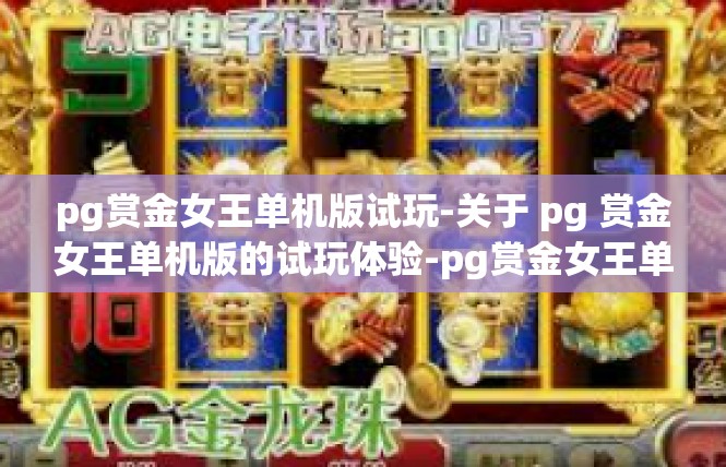 pg赏金女王单机版试玩-关于 pg 赏金女王单机版的试玩体验-pg赏金女王单机版试玩
