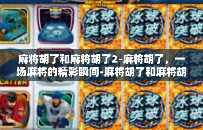 麻将胡了和麻将胡了2-麻将胡了，一场麻将的精彩瞬间-麻将胡了和麻将胡了2