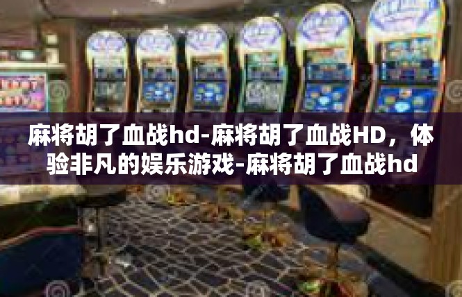 麻将胡了血战hd-麻将胡了血战HD，体验非凡的娱乐游戏-麻将胡了血战hd