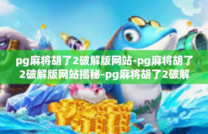 pg麻将胡了2破解版网站-pg麻将胡了2破解版网站揭秘-pg麻将胡了2破解版网站