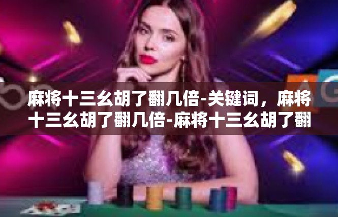麻将十三幺胡了翻几倍-关键词，麻将十三幺胡了翻几倍-麻将十三幺胡了翻几倍