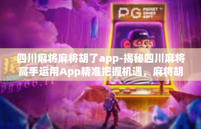 四川麻将麻将胡了app-揭秘四川麻将高手运用App精准把握机遇，麻将胡了APP概述与实践应用-四川麻将麻将胡了app