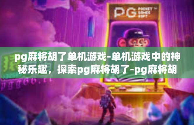 pg麻将胡了单机游戏-单机游戏中的神秘乐趣，探索pg麻将胡了-pg麻将胡了单机游戏