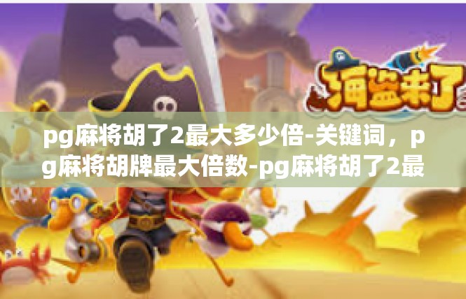 pg麻将胡了2最大多少倍-关键词，pg麻将胡牌最大倍数-pg麻将胡了2最大多少倍
