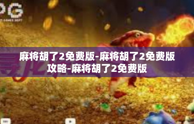 麻将胡了2免费版-麻将胡了2免费版攻略-麻将胡了2免费版