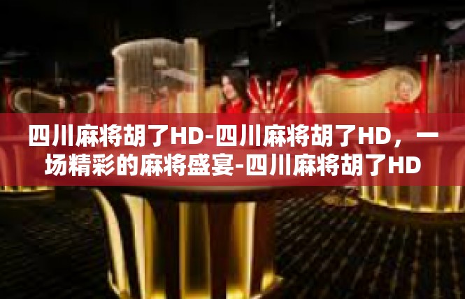 四川麻将胡了HD-四川麻将胡了HD，一场精彩的麻将盛宴-四川麻将胡了HD