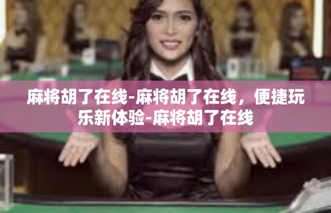 麻将胡了在线-麻将胡了在线，便捷玩乐新体验-麻将胡了在线