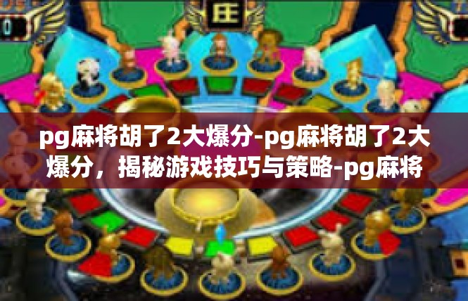 pg麻将胡了2大爆分-pg麻将胡了2大爆分，揭秘游戏技巧与策略-pg麻将胡了2大爆分