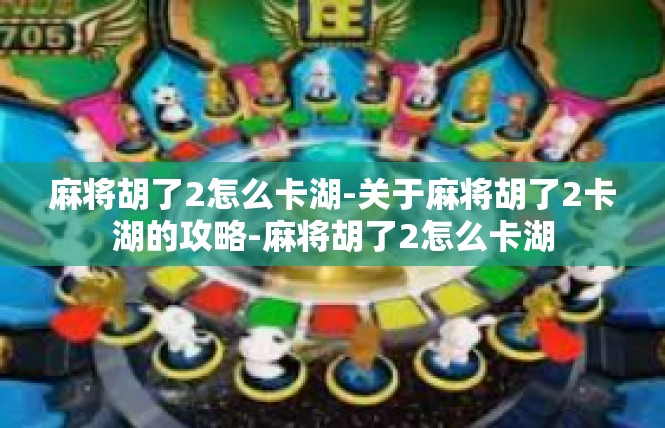 麻将胡了2怎么卡湖-关于麻将胡了2卡湖的攻略-麻将胡了2怎么卡湖