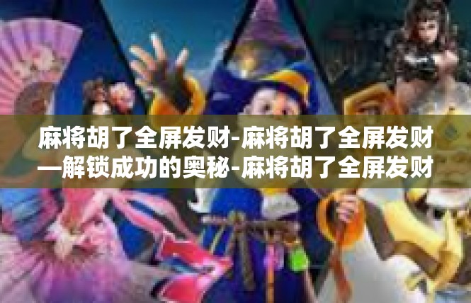 麻将胡了全屏发财-麻将胡了全屏发财—解锁成功的奥秘-麻将胡了全屏发财