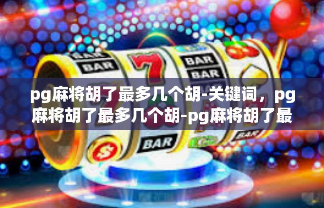 pg麻将胡了最多几个胡-关键词，pg麻将胡了最多几个胡-pg麻将胡了最多几个胡